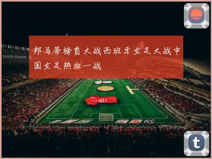 邦马蒂榜首大战西班牙女足大战中国女足热血一战
