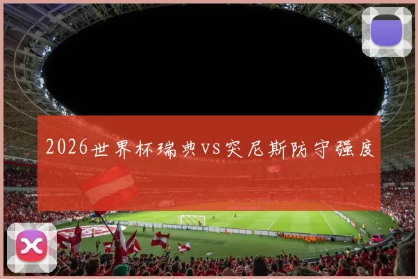 2026世界杯瑞典vs突尼斯防守强度