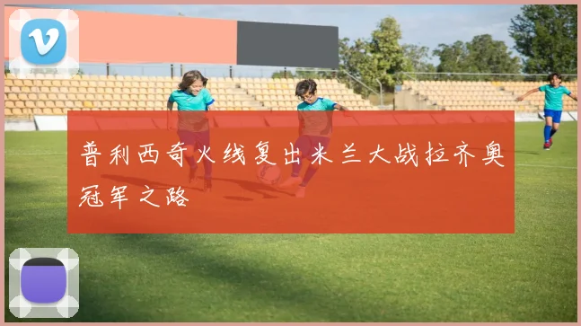 普利西奇火线复出米兰大战拉齐奥冠军之路