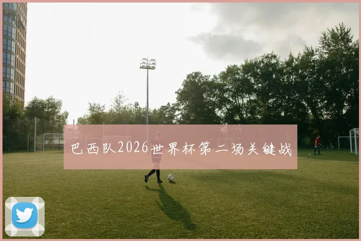 巴西队2026世界杯第二场关键战