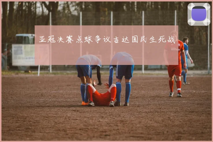 亚冠决赛点球争议吉达国民生死战