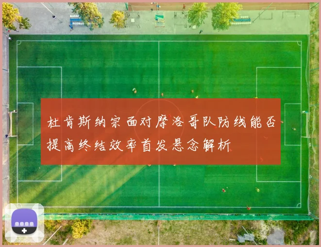 杜肯斯纳宗面对摩洛哥队防线能否提高终结效率首发悬念解析