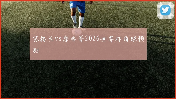 苏格兰vs摩洛哥2026世界杯角球预测
