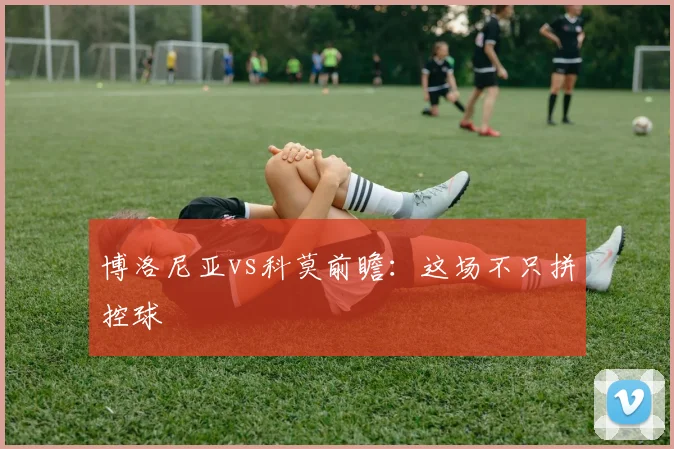 博洛尼亚vs科莫前瞻：这场不只拼控球