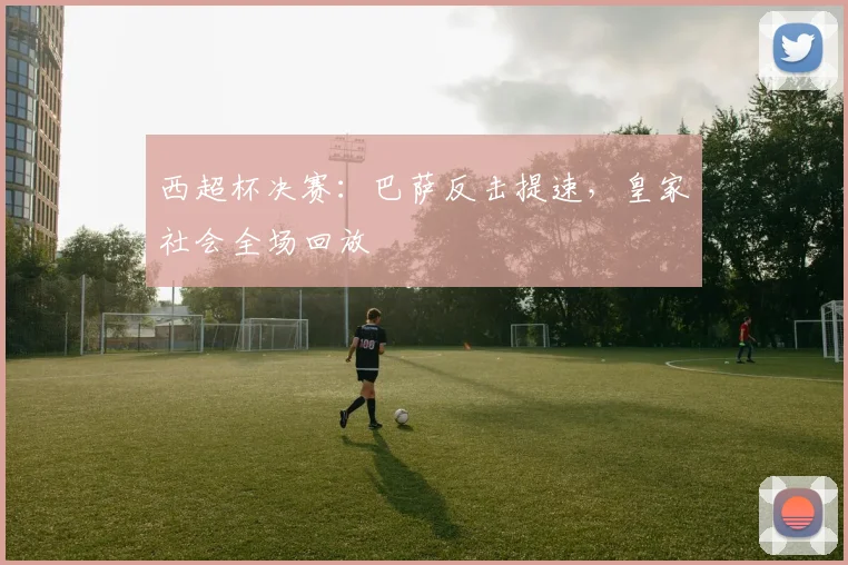 西超杯决赛：巴萨反击提速，皇家社会全场回放