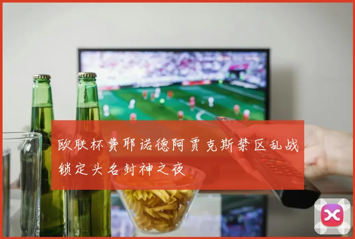 欧联杯费耶诺德阿贾克斯禁区乱战锁定头名封神之夜