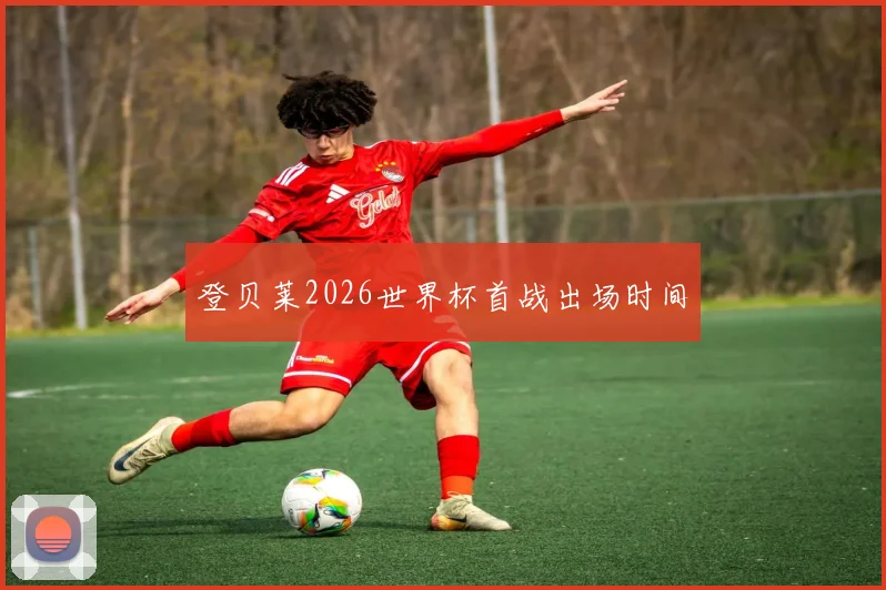 登贝莱2026世界杯首战出场时间