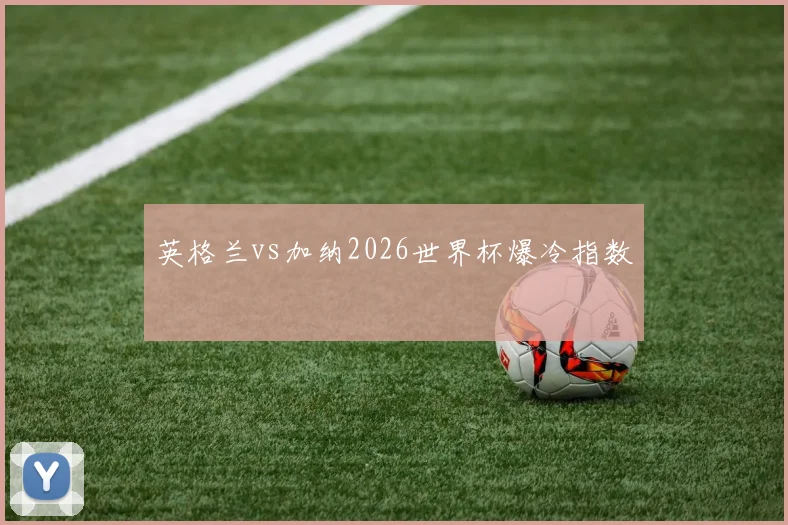英格兰vs加纳2026世界杯爆冷指数