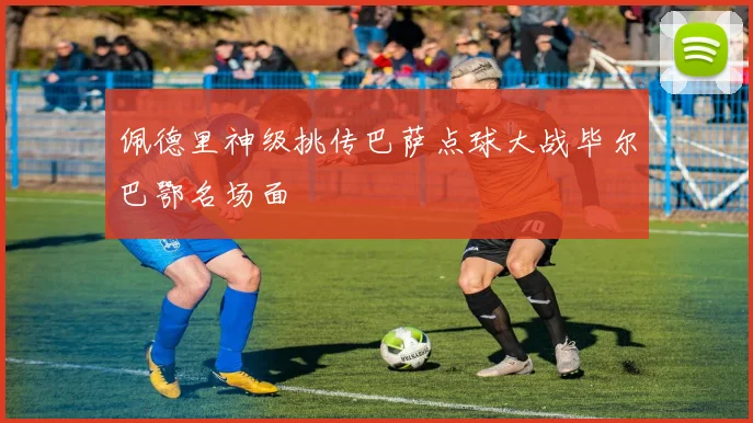 佩德里神级挑传巴萨点球大战毕尔巴鄂名场面