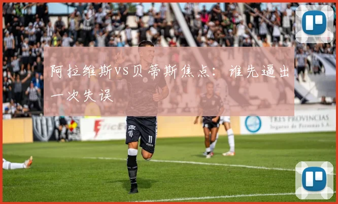 阿拉维斯vs贝蒂斯焦点：谁先逼出一次失误