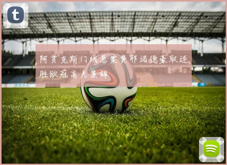 阿贾克斯门线悬案费耶诺德豪取连胜欧冠高光集锦
