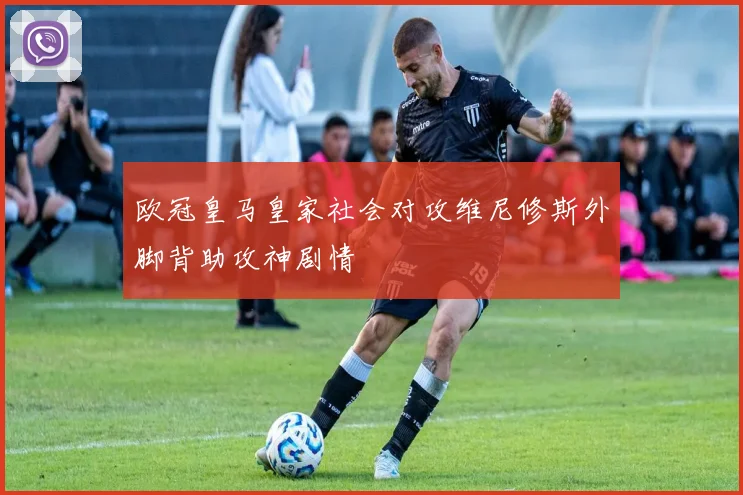 欧冠皇马皇家社会对攻维尼修斯外脚背助攻神剧情