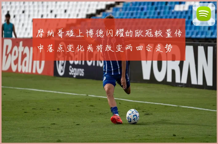 摩纳哥碰上博德闪耀的欧冠较量传中落点变化或将改变两回合走势