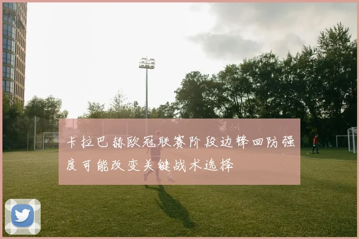 卡拉巴赫欧冠联赛阶段边锋回防强度可能改变关键战术选择