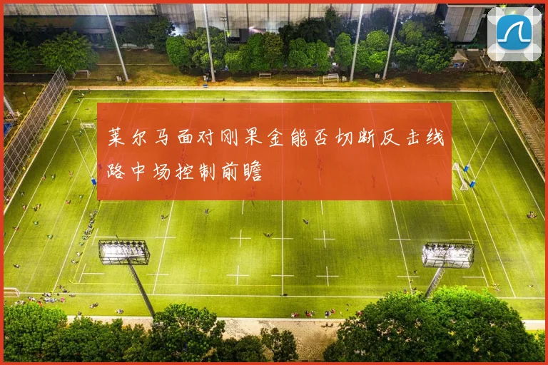 莱尔马面对刚果金能否切断反击线路中场控制前瞻
