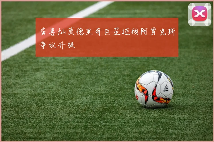黄喜灿莫德里奇巨星连线阿贾克斯争议升级