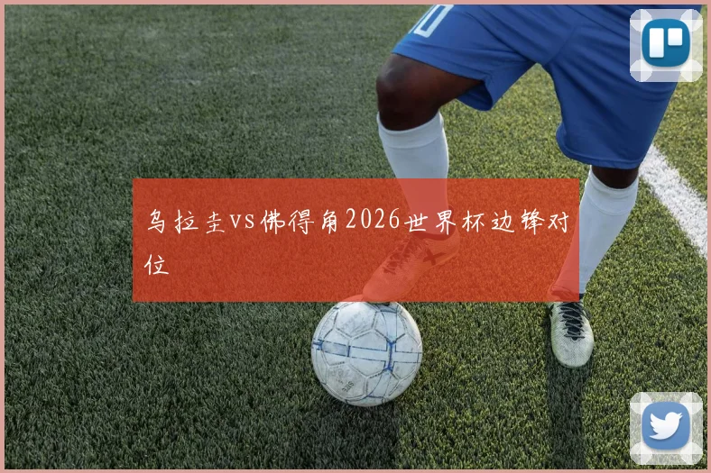 乌拉圭vs佛得角2026世界杯边锋对位