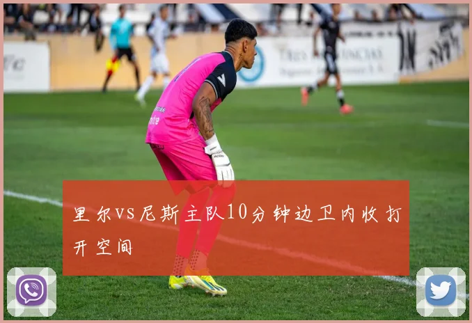 里尔vs尼斯主队10分钟边卫内收打开空间