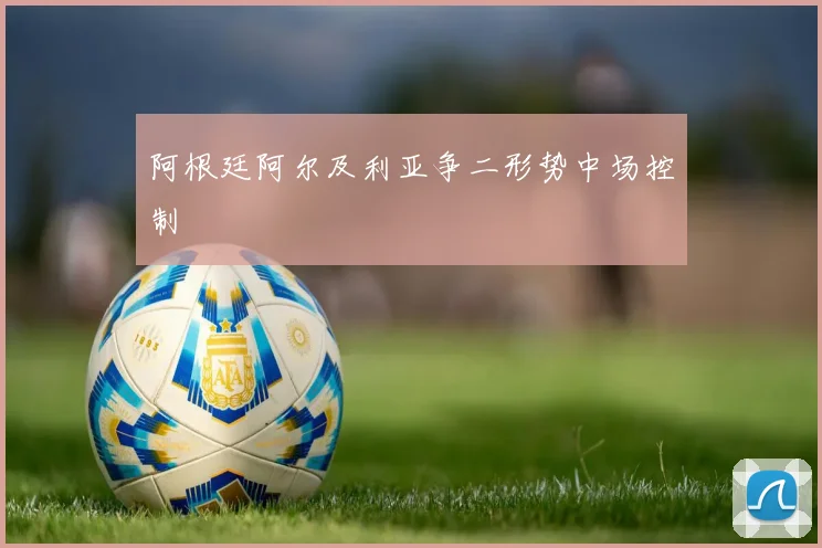 阿根廷阿尔及利亚争二形势中场控制