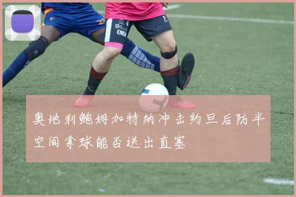 奥地利鲍姆加特纳冲击约旦后防半空间拿球能否送出直塞
