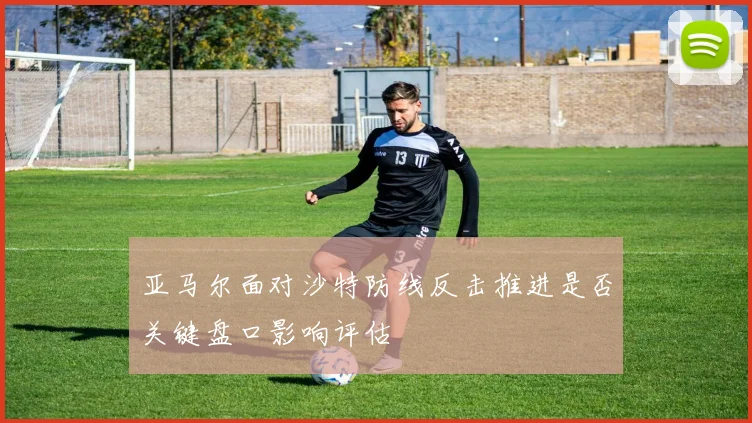 亚马尔面对沙特防线反击推进是否关键盘口影响评估