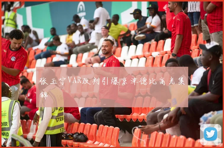 张玉宁VAR改判引爆京津德比高光集锦