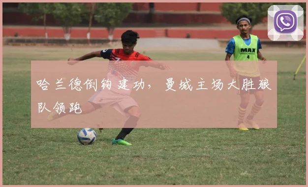 哈兰德倒钩建功，曼城主场大胜狼队领跑