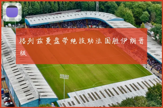 格列兹曼盘带绝技助法国胜伊朗晋级