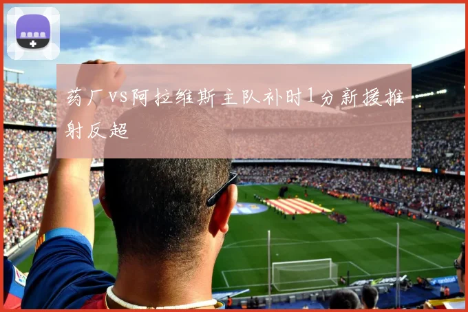 药厂vs阿拉维斯主队补时1分新援推射反超
