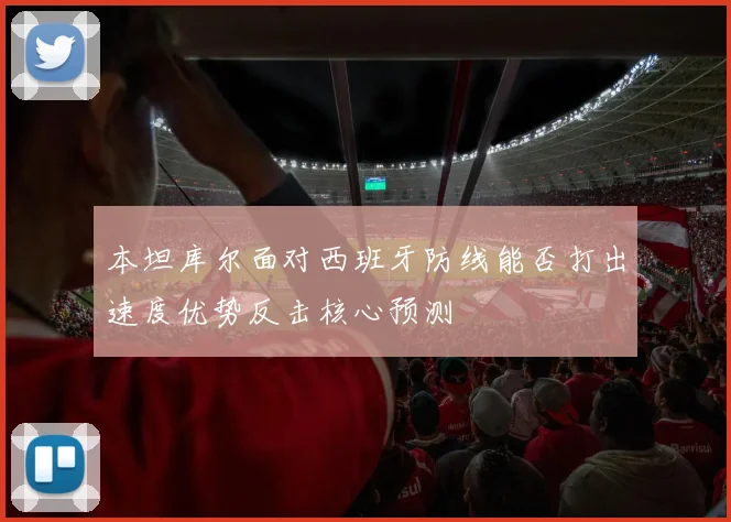 本坦库尔面对西班牙防线能否打出速度优势反击核心预测