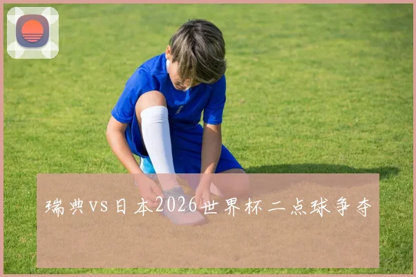 瑞典vs日本2026世界杯二点球争夺
