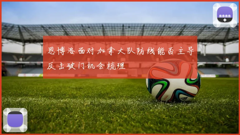 恩博洛面对加拿大队防线能否主导反击破门机会梳理