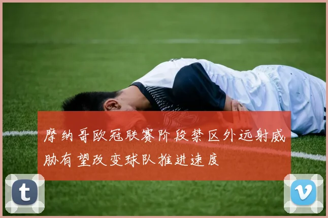 摩纳哥欧冠联赛阶段禁区外远射威胁有望改变球队推进速度