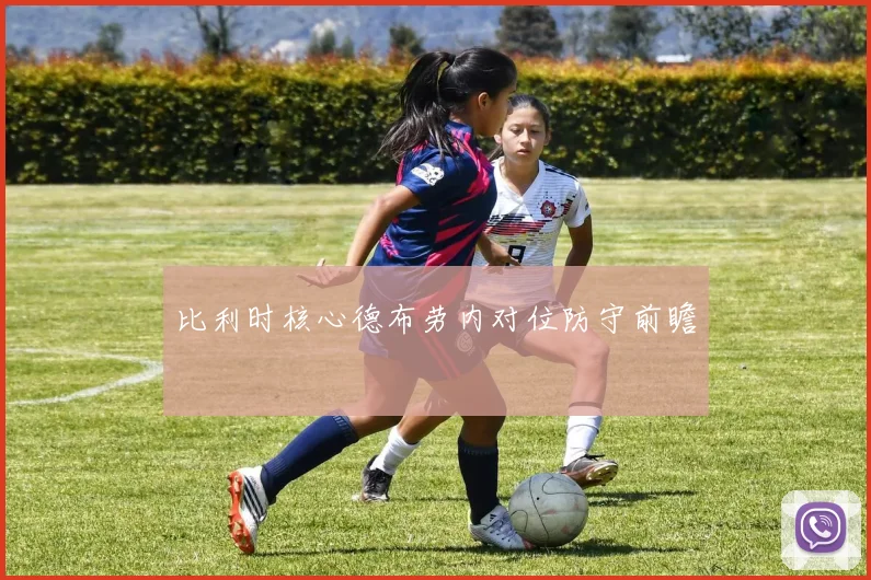 比利时核心德布劳内对位防守前瞻