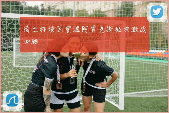 荷兰杯埃因霍温阿贾克斯经典激战回顾