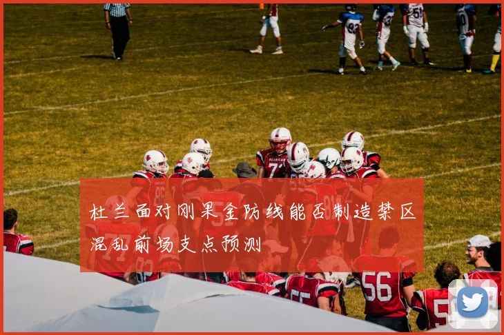 杜兰面对刚果金防线能否制造禁区混乱前场支点预测