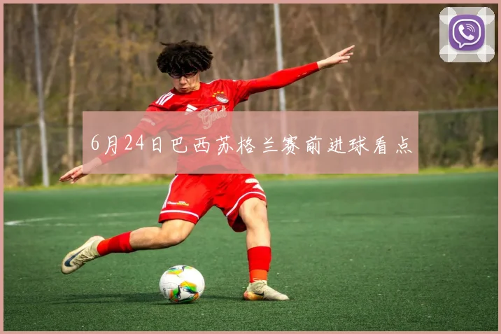6月24日巴西苏格兰赛前进球看点