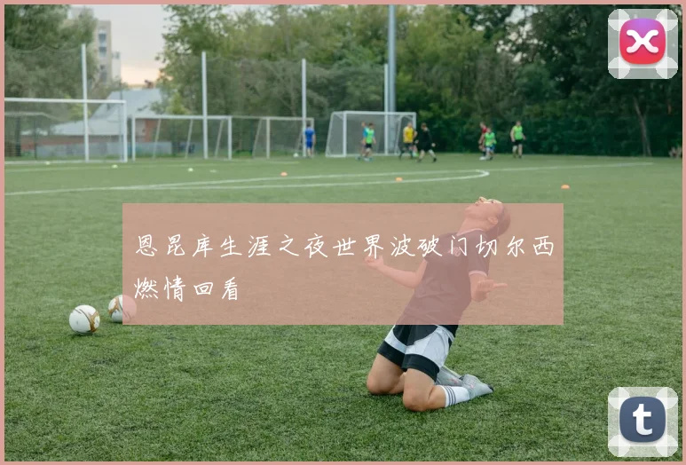 恩昆库生涯之夜世界波破门切尔西燃情回看