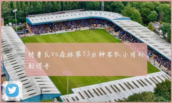 特鲁瓦vs森林第53分钟客队小将补射得手