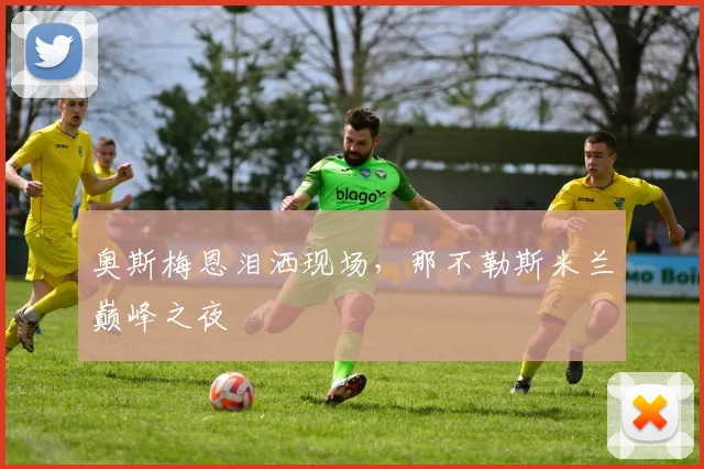 奥斯梅恩泪洒现场，那不勒斯米兰巅峰之夜