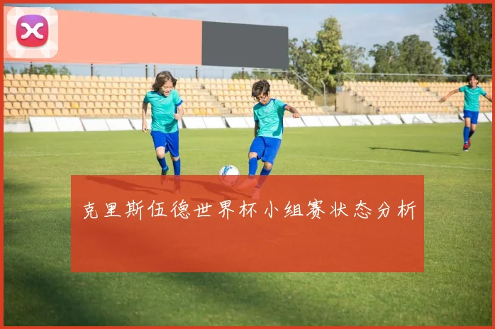 克里斯伍德世界杯小组赛状态分析