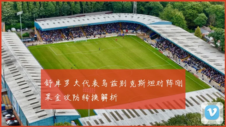 舒库罗夫代表乌兹别克斯坦对阵刚果金攻防转换解析