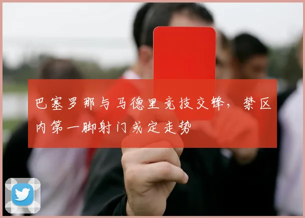 巴塞罗那与马德里竞技交锋，禁区内第一脚射门或定走势