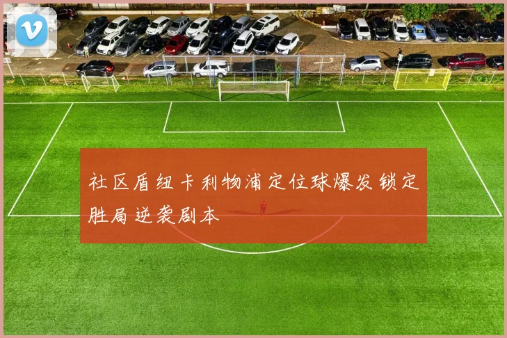 社区盾纽卡利物浦定位球爆发锁定胜局逆袭剧本
