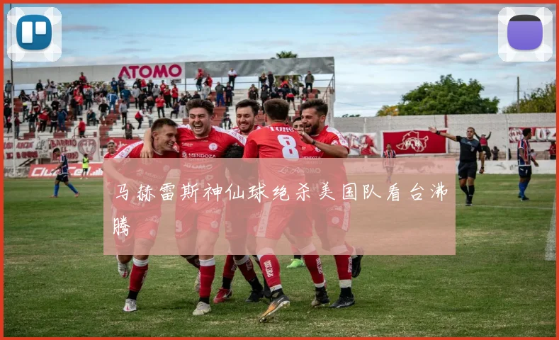 马赫雷斯神仙球绝杀美国队看台沸腾