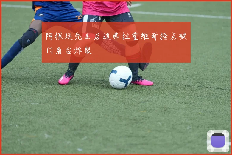 阿根廷先丢后追弗拉霍维奇抢点破门看台炸裂