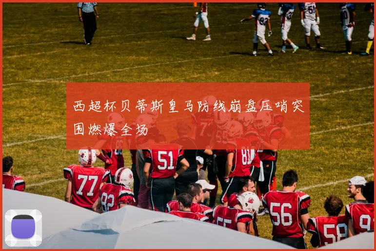 西超杯贝蒂斯皇马防线崩盘压哨突围燃爆全场