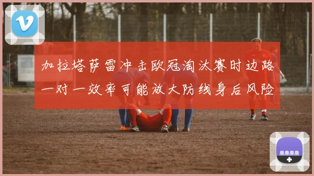 加拉塔萨雷冲击欧冠淘汰赛时边路一对一效率可能放大防线身后风险
