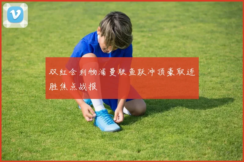 双红会利物浦曼联鱼跃冲顶豪取连胜焦点战报