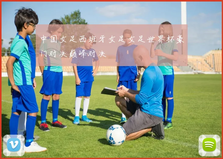 中国女足西班牙女足女足世界杯豪门对决巅峰对决